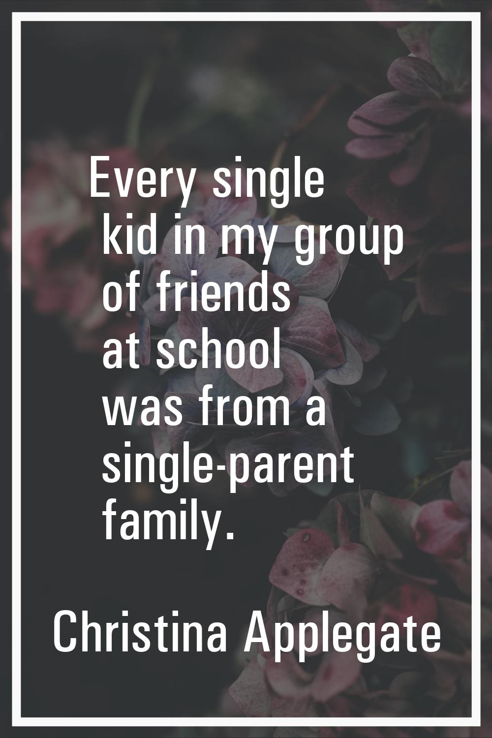 Every single kid in my group of friends at school was from a single-parent family.