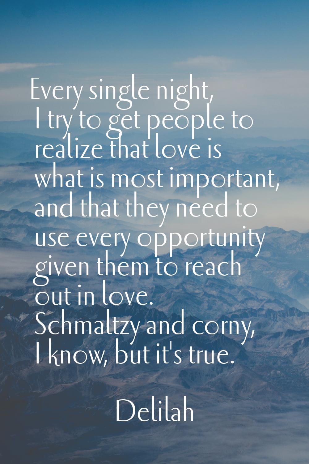 Every single night, I try to get people to realize that love is what is most important, and that th