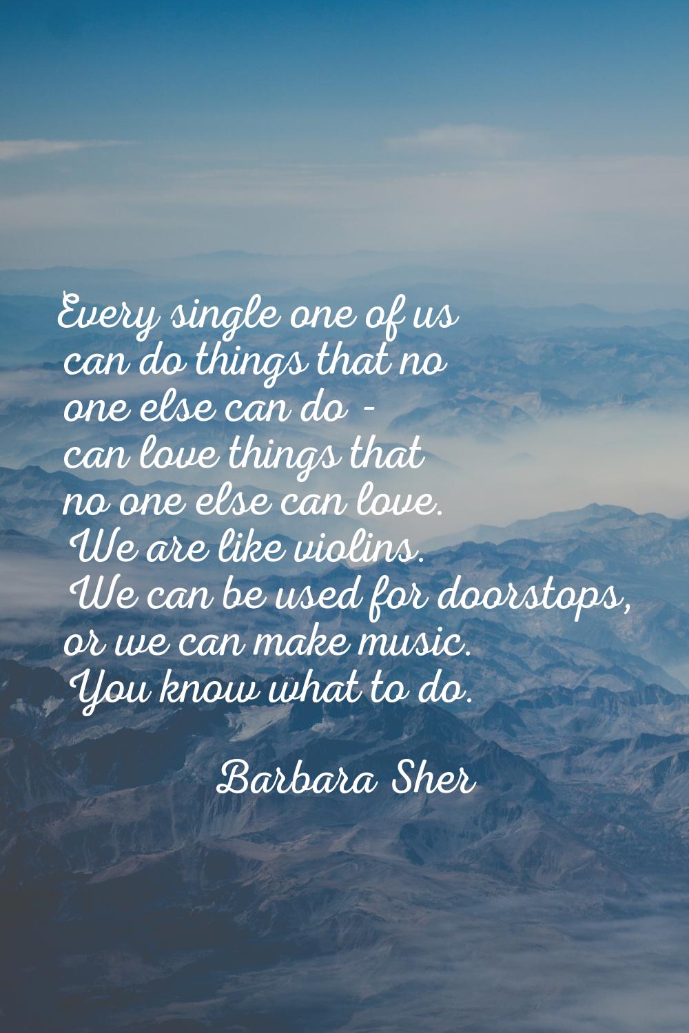 Every single one of us can do things that no one else can do - can love things that no one else can