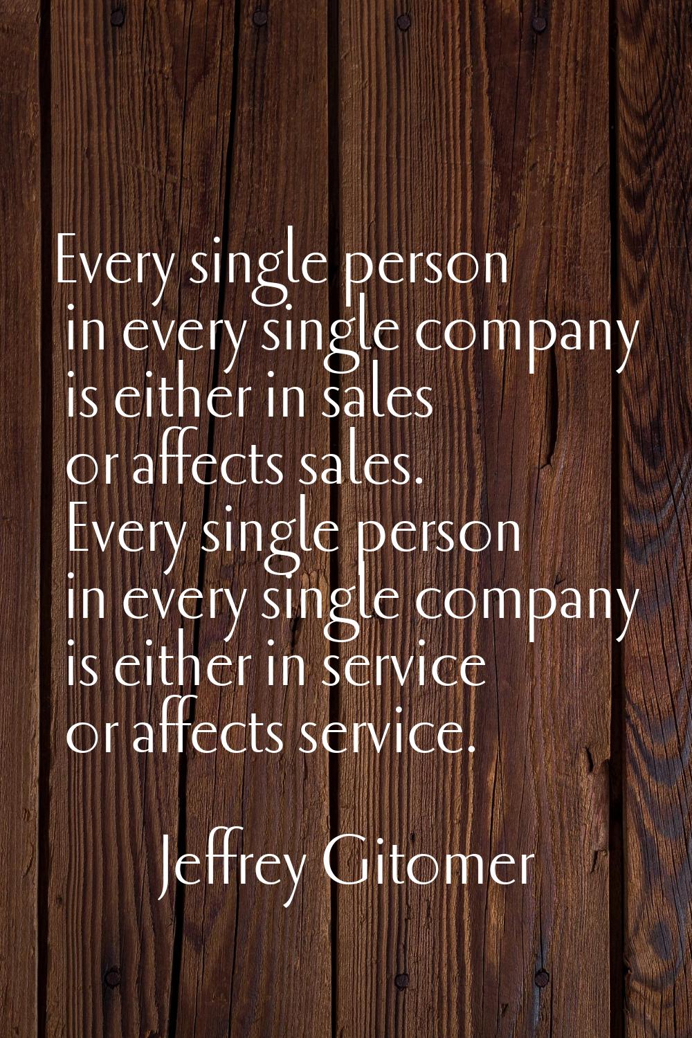 Every single person in every single company is either in sales or affects sales. Every single perso