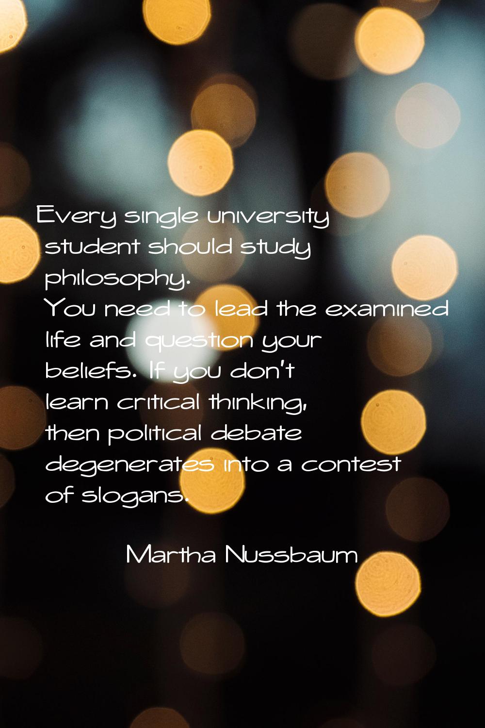 Every single university student should study philosophy. You need to lead the examined life and que