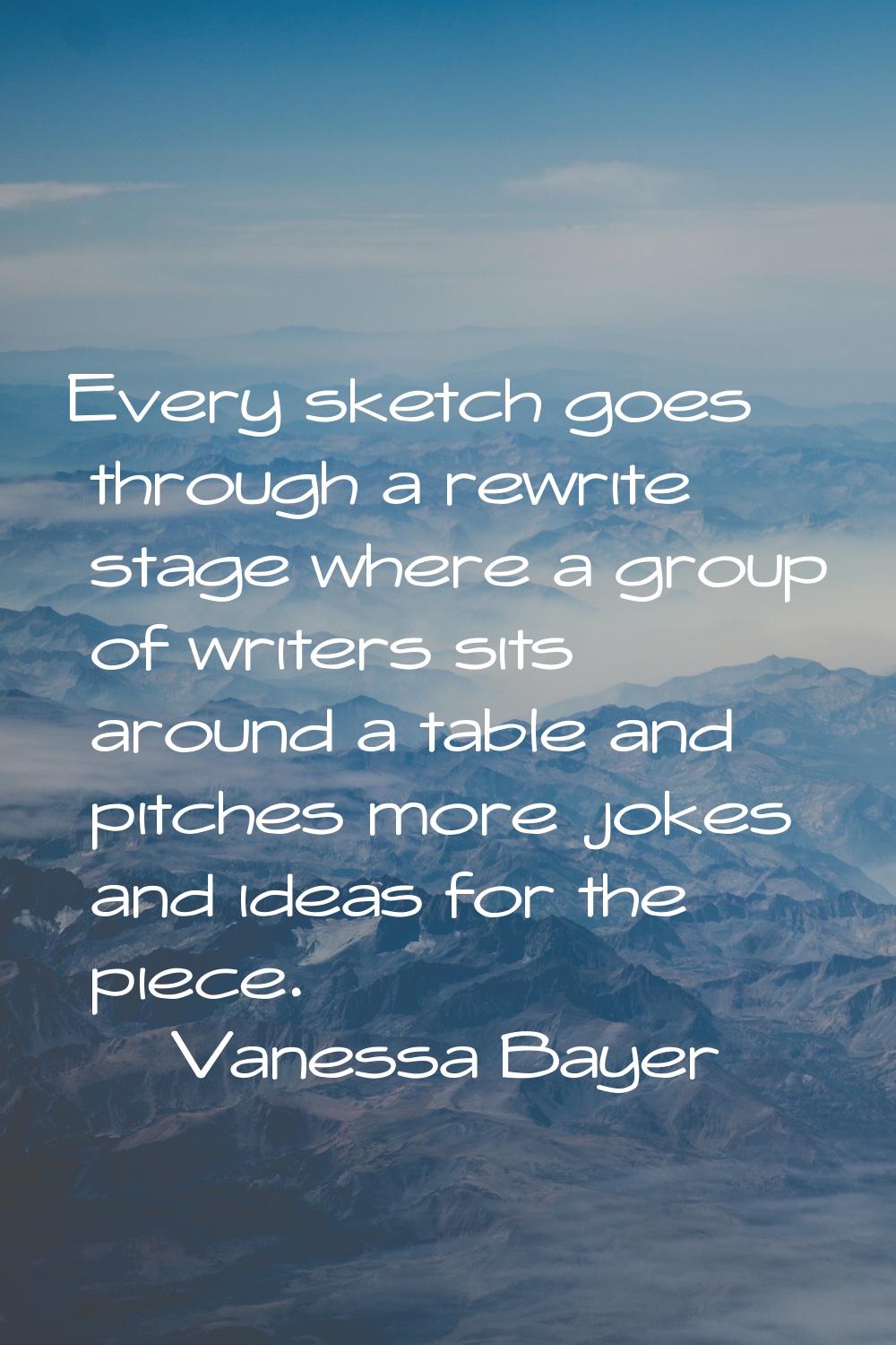 Every sketch goes through a rewrite stage where a group of writers sits around a table and pitches 
