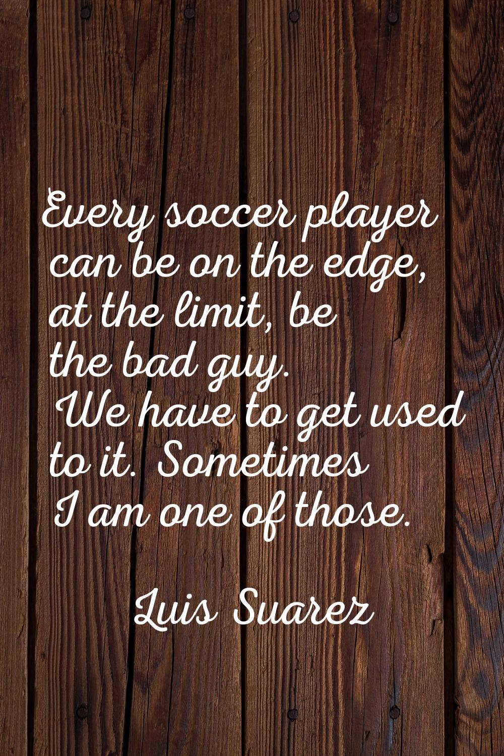 Every soccer player can be on the edge, at the limit, be the bad guy. We have to get used to it. So