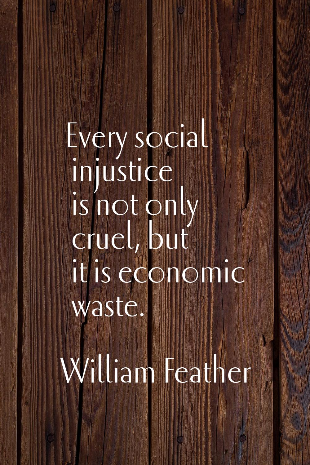 Every social injustice is not only cruel, but it is economic waste.