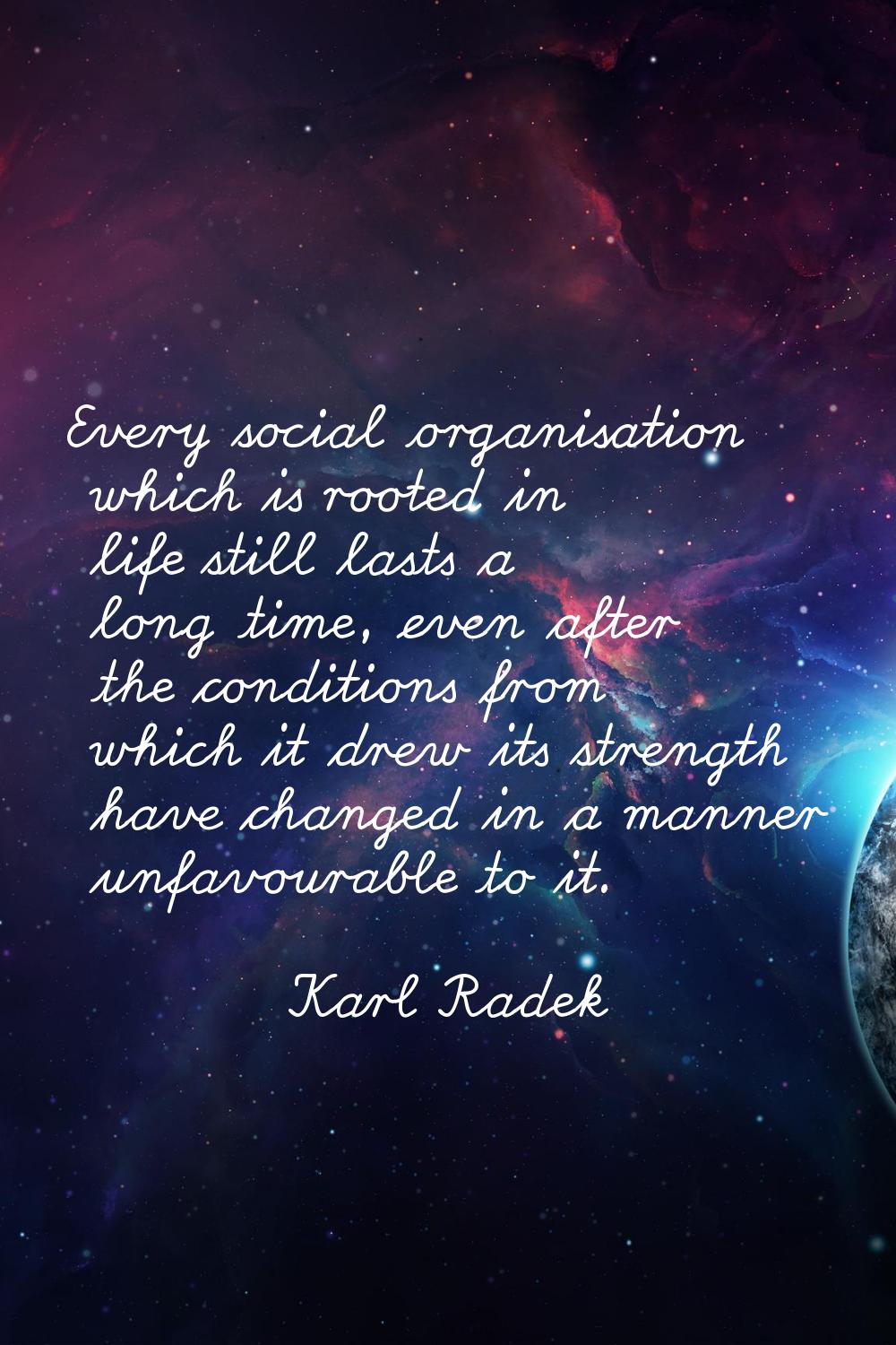 Every social organisation which is rooted in life still lasts a long time, even after the condition