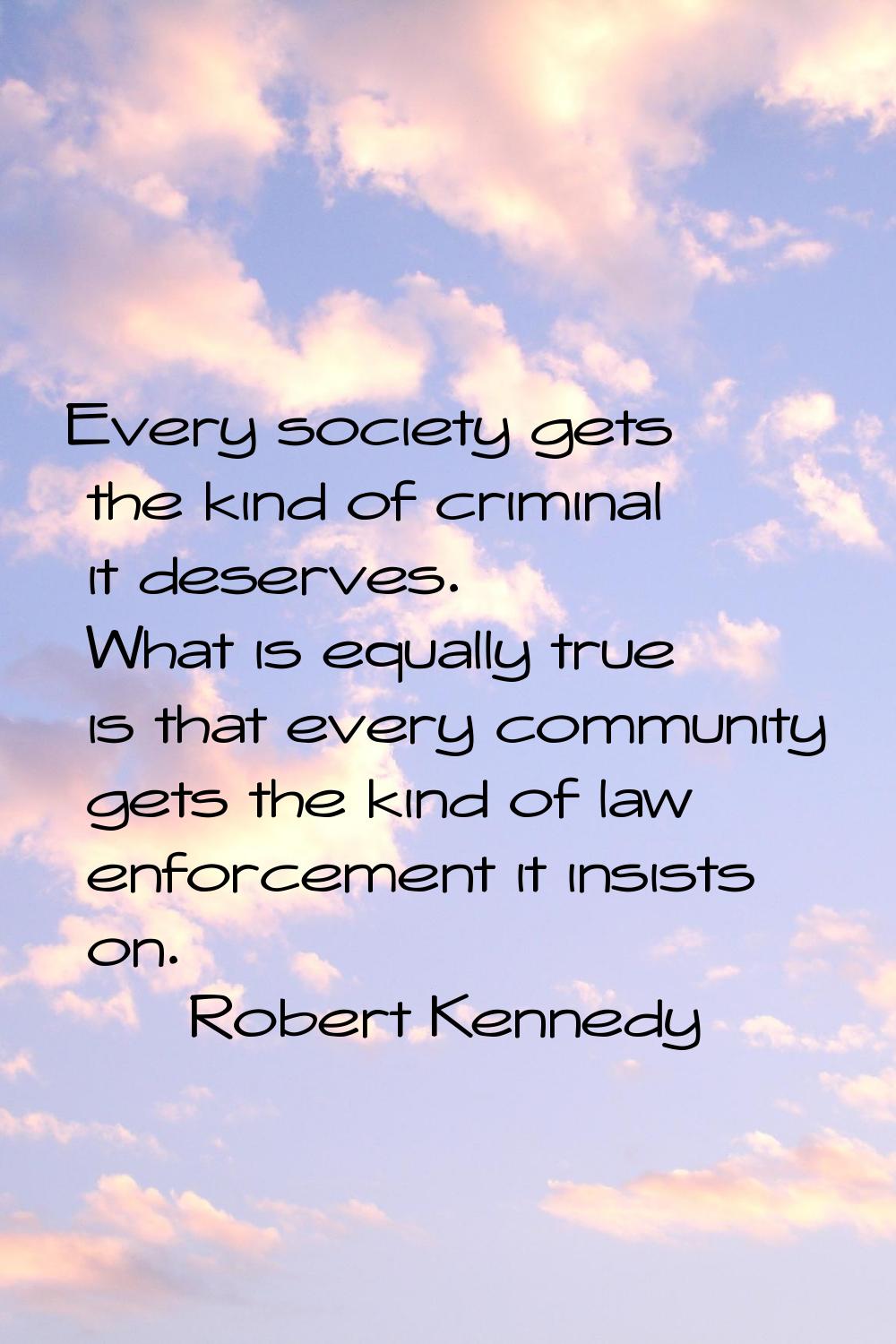 Every society gets the kind of criminal it deserves. What is equally true is that every community g