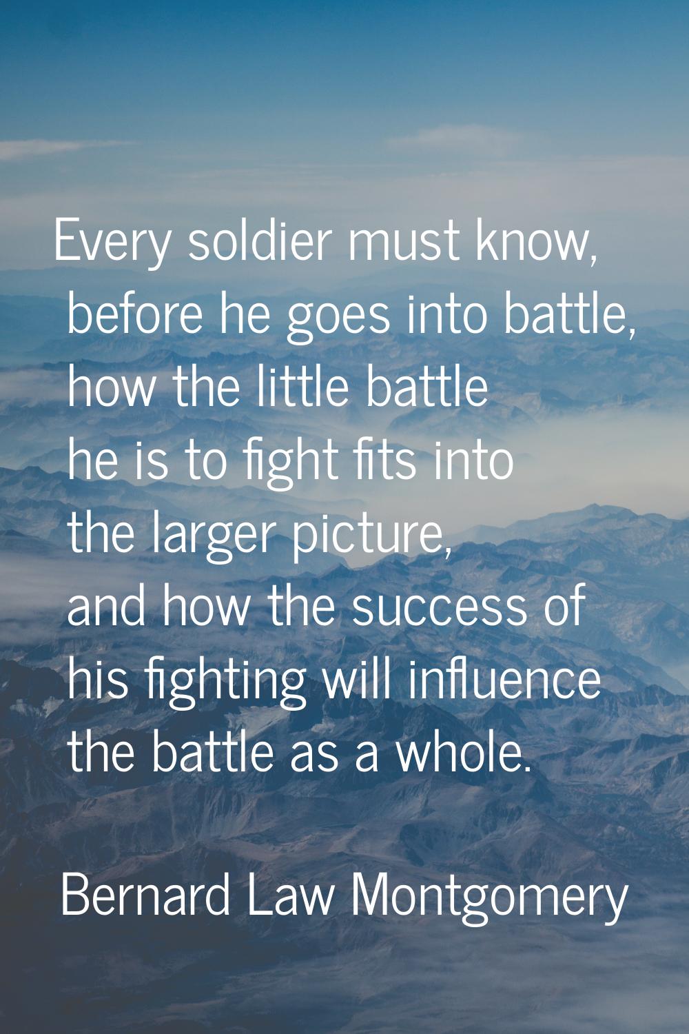 Every soldier must know, before he goes into battle, how the little battle he is to fight fits into