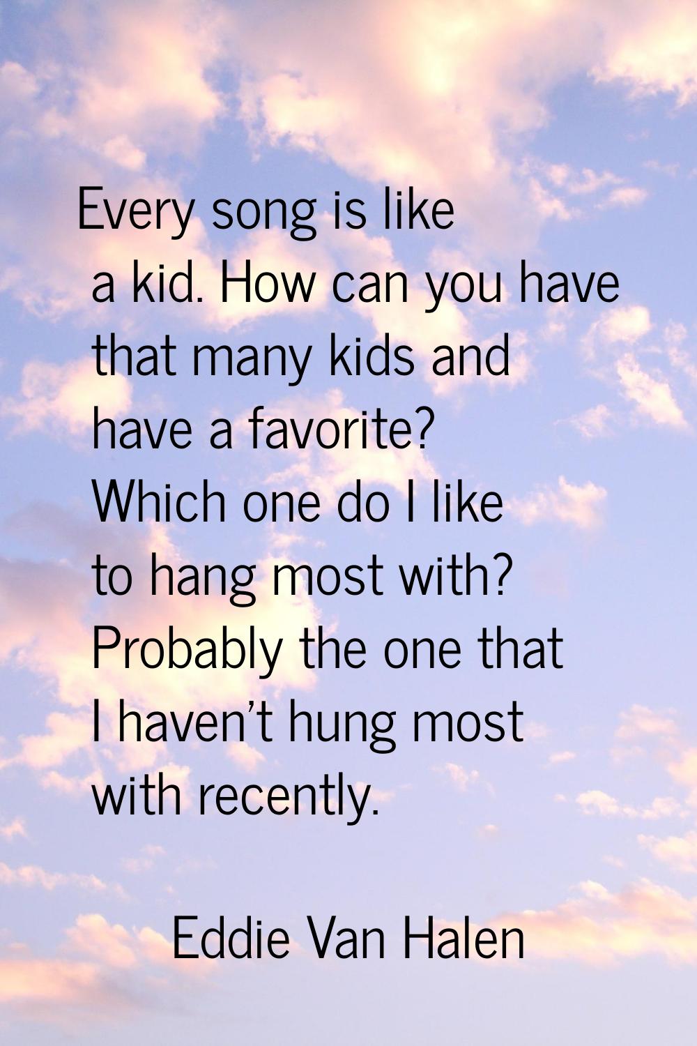 Every song is like a kid. How can you have that many kids and have a favorite? Which one do I like 