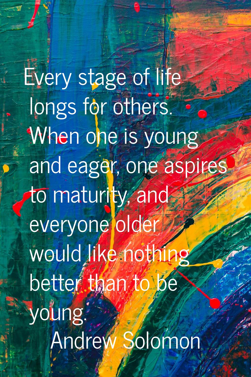 Every stage of life longs for others. When one is young and eager, one aspires to maturity, and eve