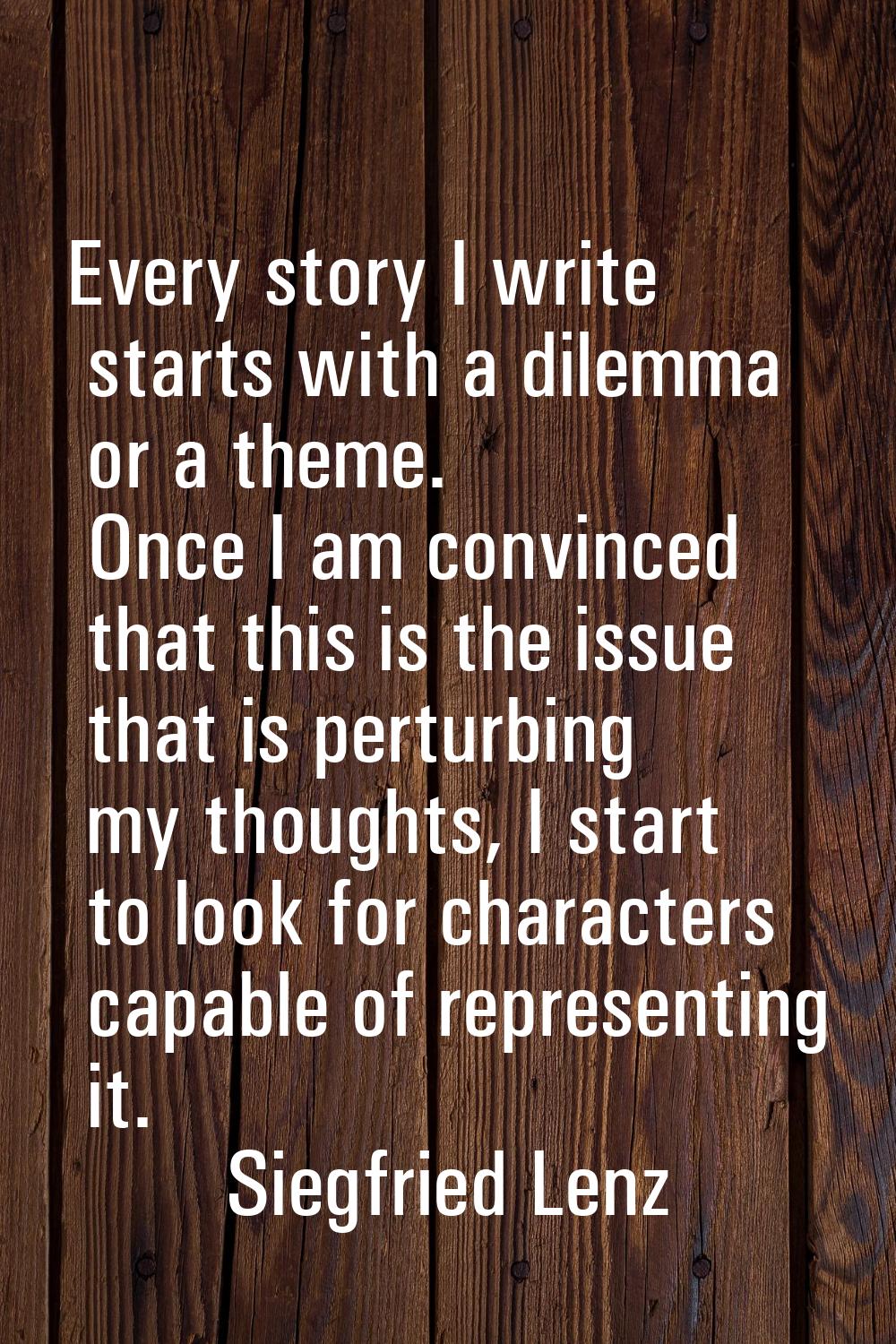Every story I write starts with a dilemma or a theme. Once I am convinced that this is the issue th