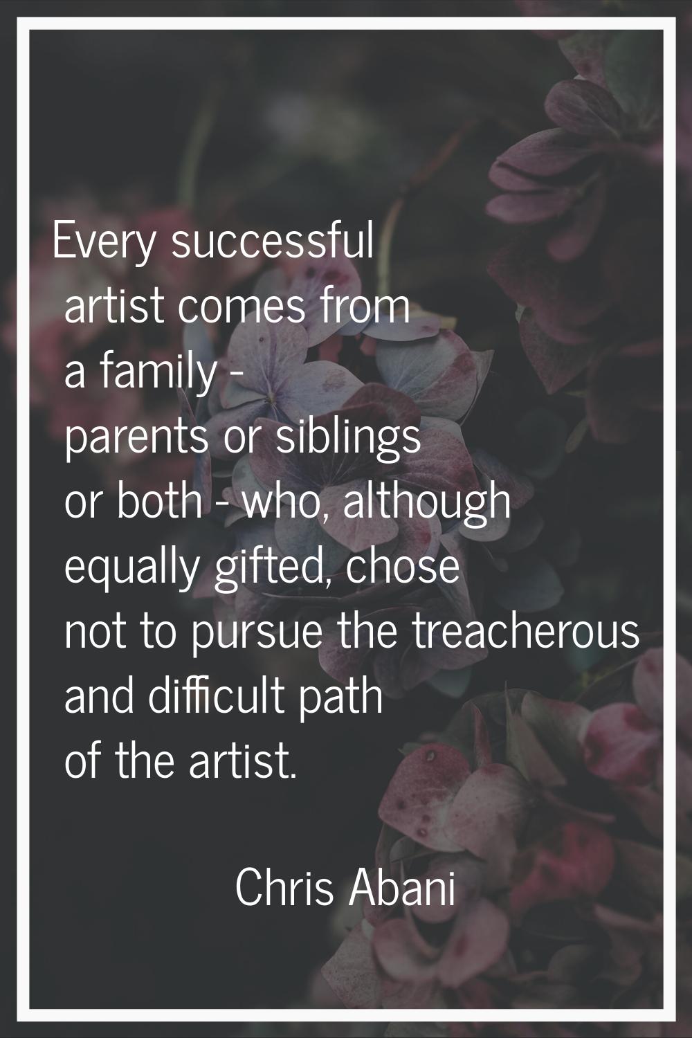 Every successful artist comes from a family - parents or siblings or both - who, although equally g