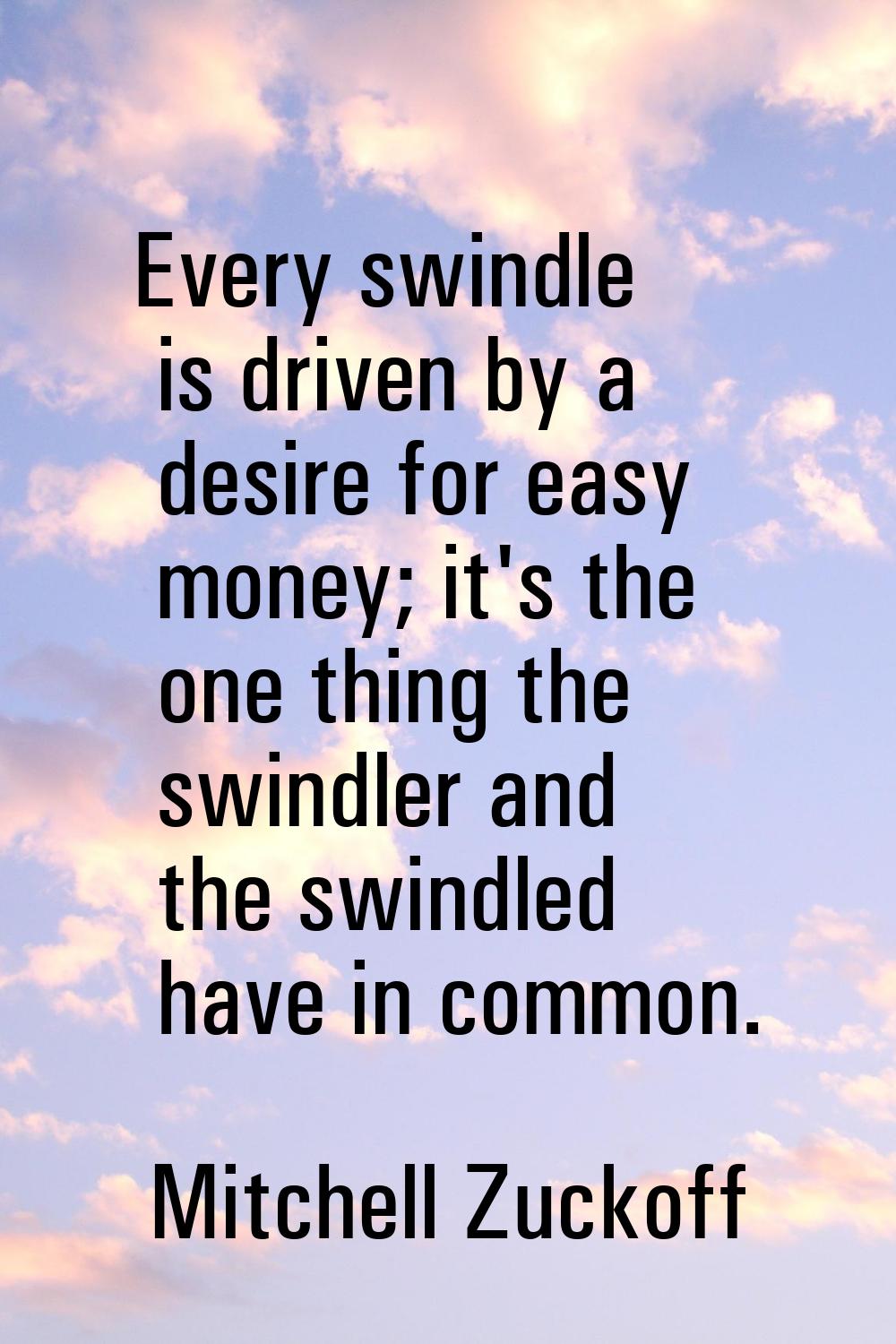 Every swindle is driven by a desire for easy money; it's the one thing the swindler and the swindle