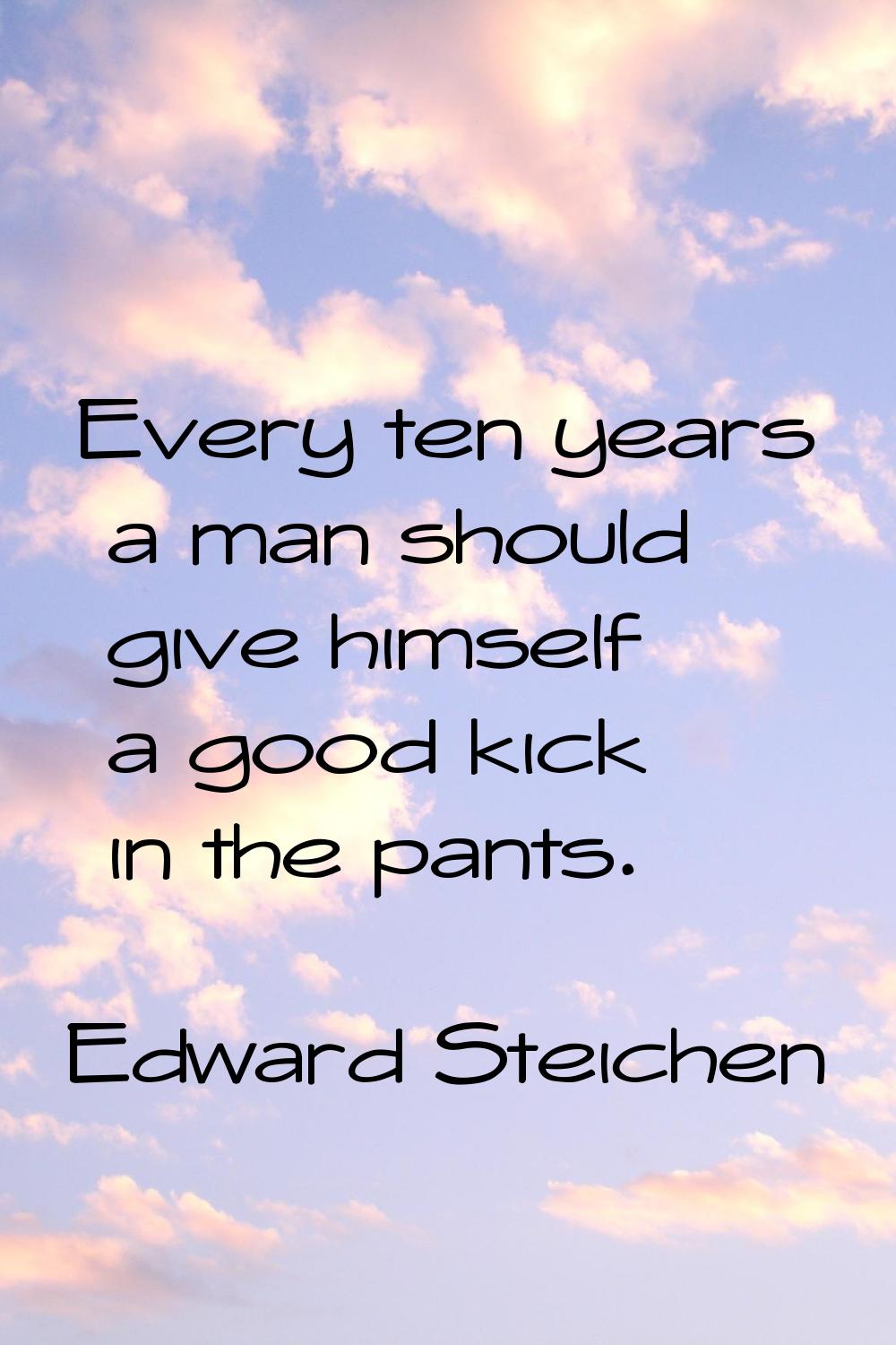 Every ten years a man should give himself a good kick in the pants.