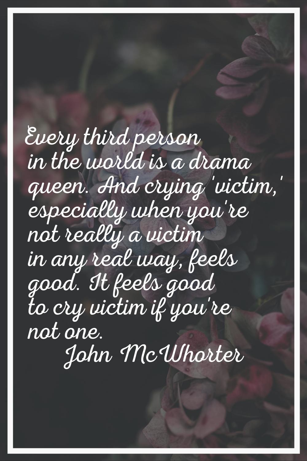Every third person in the world is a drama queen. And crying 'victim,' especially when you're not r