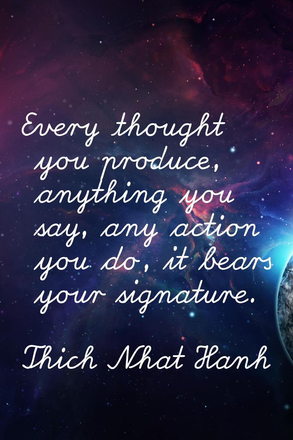 Every thought you produce, anything you say, any action you do, it bears your signature.