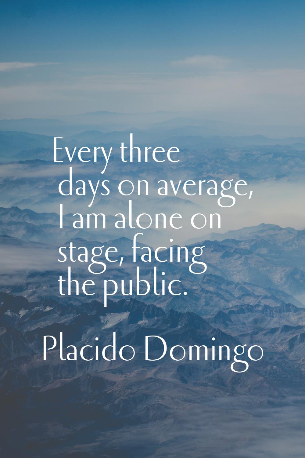 Every three days on average, I am alone on stage, facing the public.