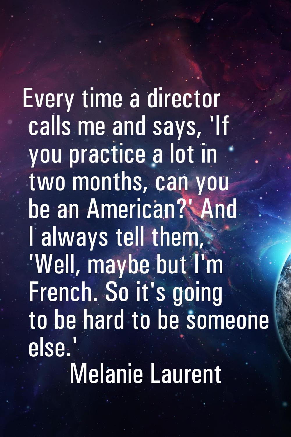 Every time a director calls me and says, 'If you practice a lot in two months, can you be an Americ