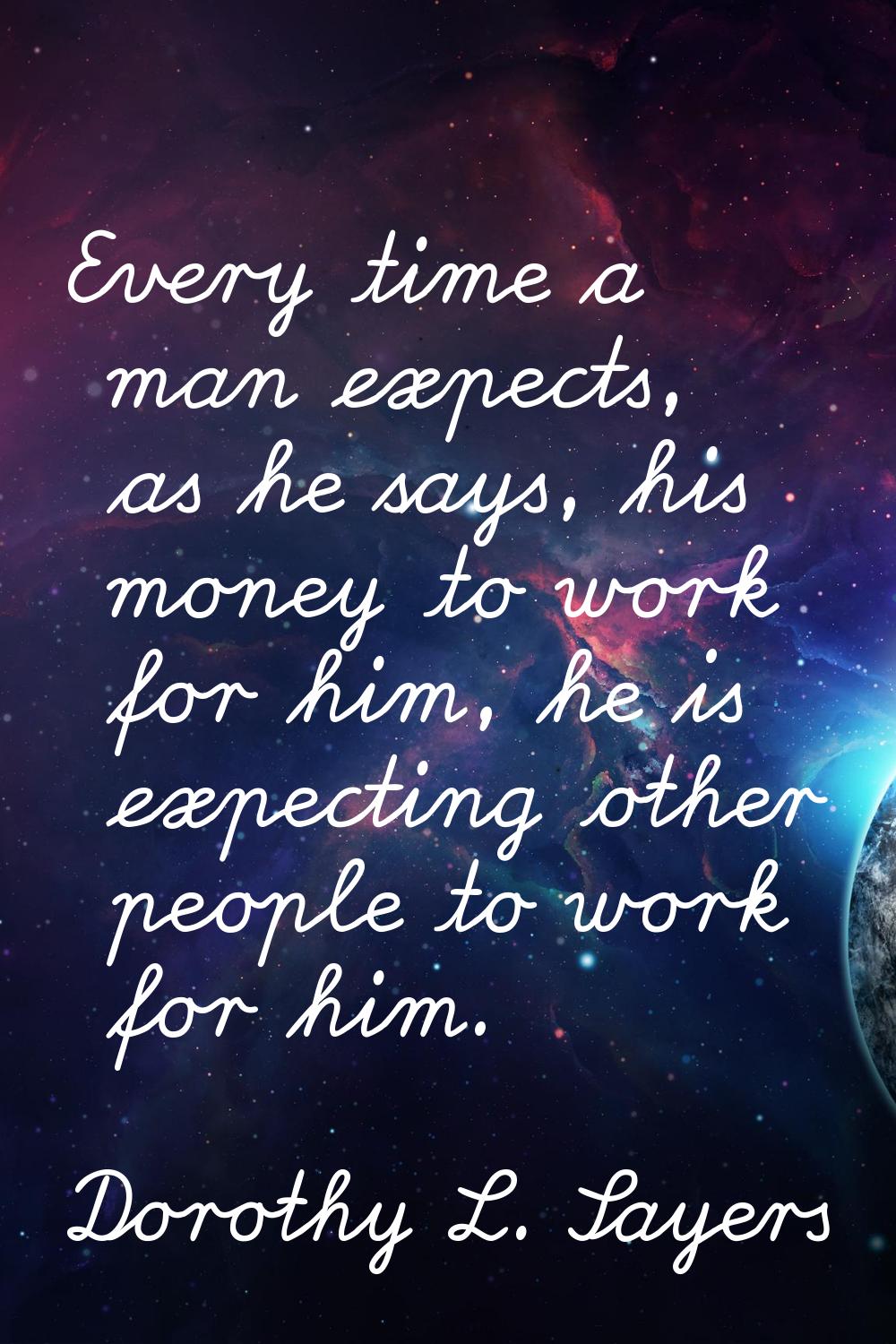 Every time a man expects, as he says, his money to work for him, he is expecting other people to wo