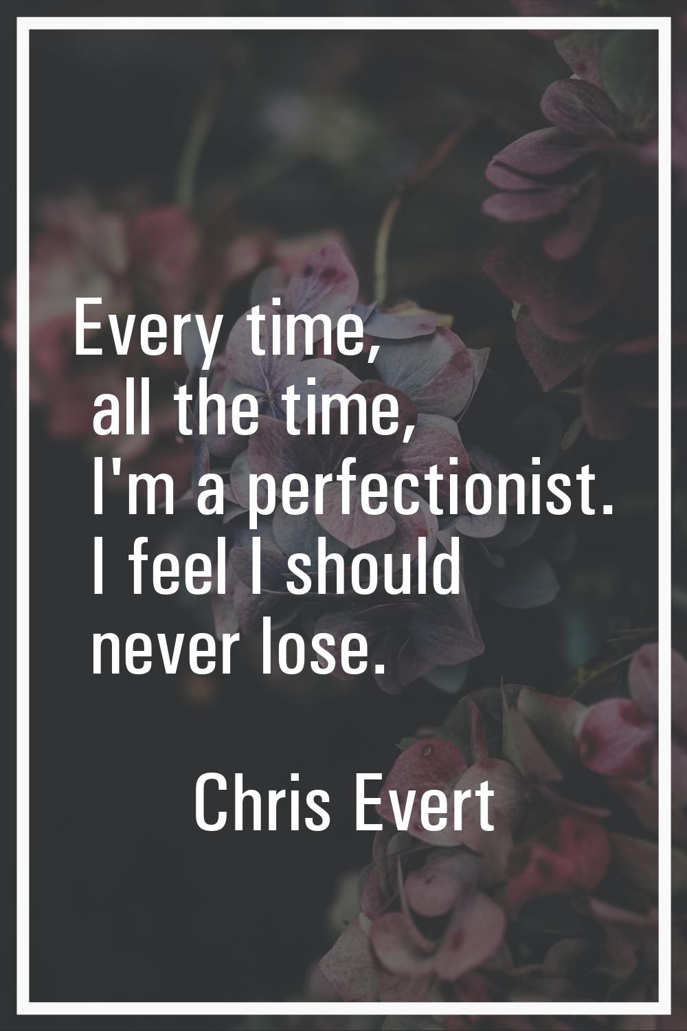 Every time, all the time, I'm a perfectionist. I feel I should never lose.