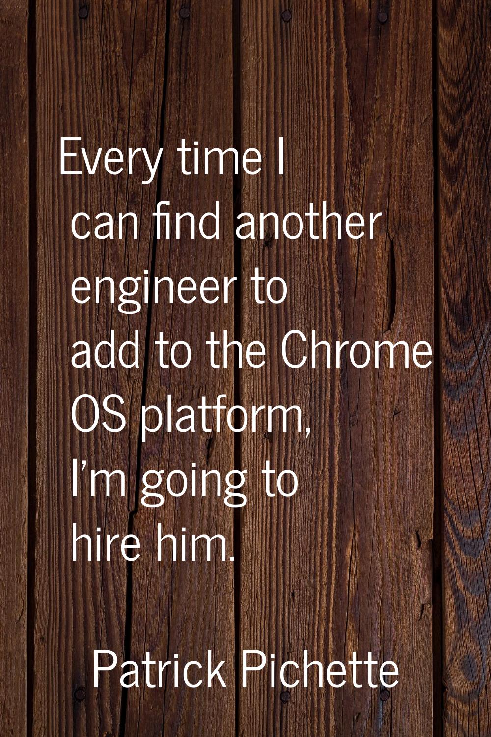 Every time I can find another engineer to add to the Chrome OS platform, I'm going to hire him.