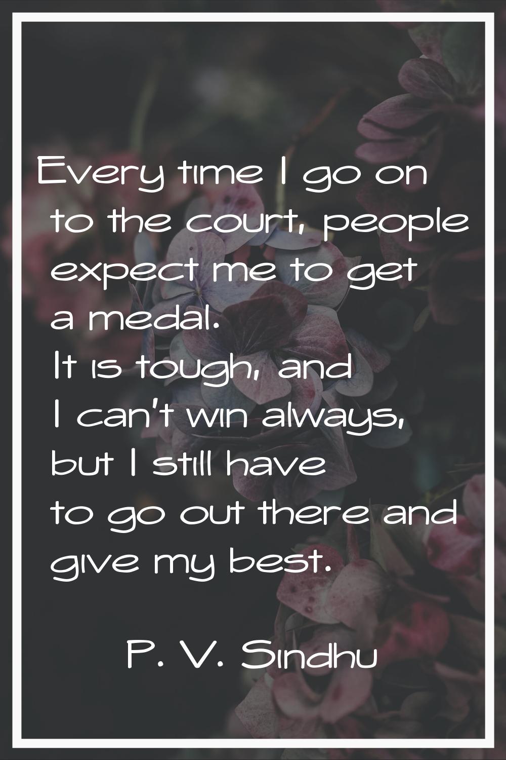 Every time I go on to the court, people expect me to get a medal. It is tough, and I can't win alwa
