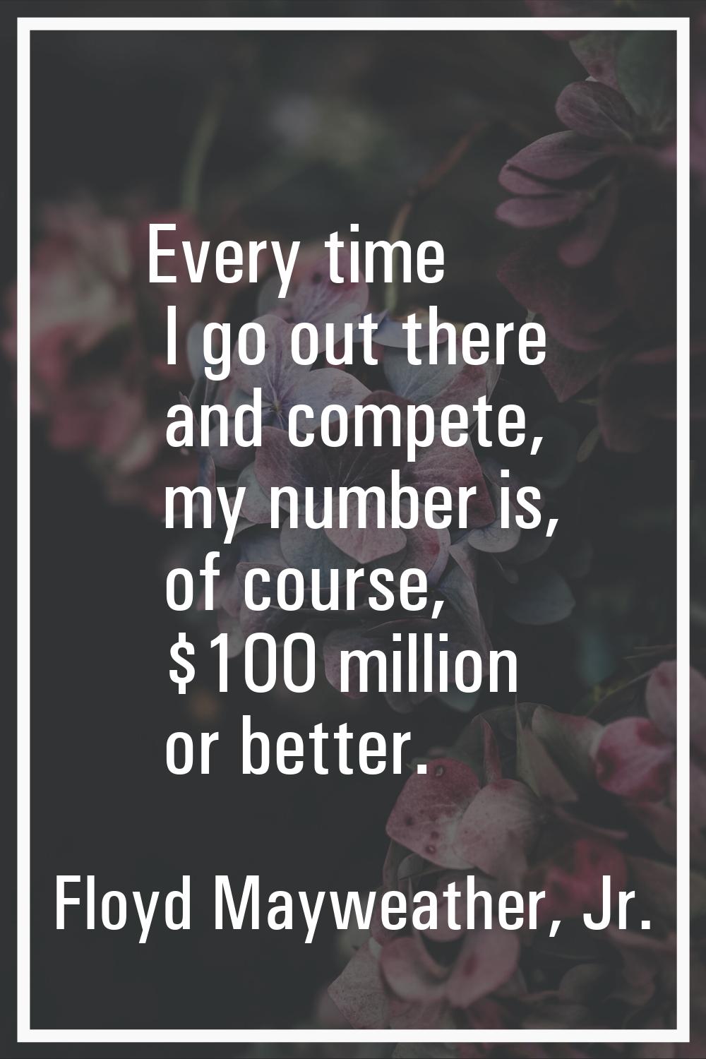 Every time I go out there and compete, my number is, of course, $100 million or better.