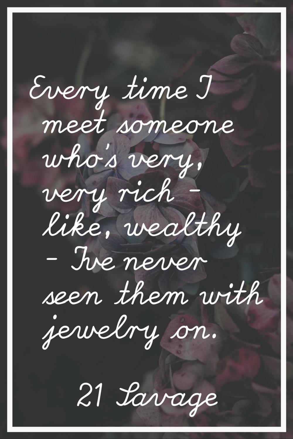 Every time I meet someone who's very, very rich - like, wealthy - I've never seen them with jewelry