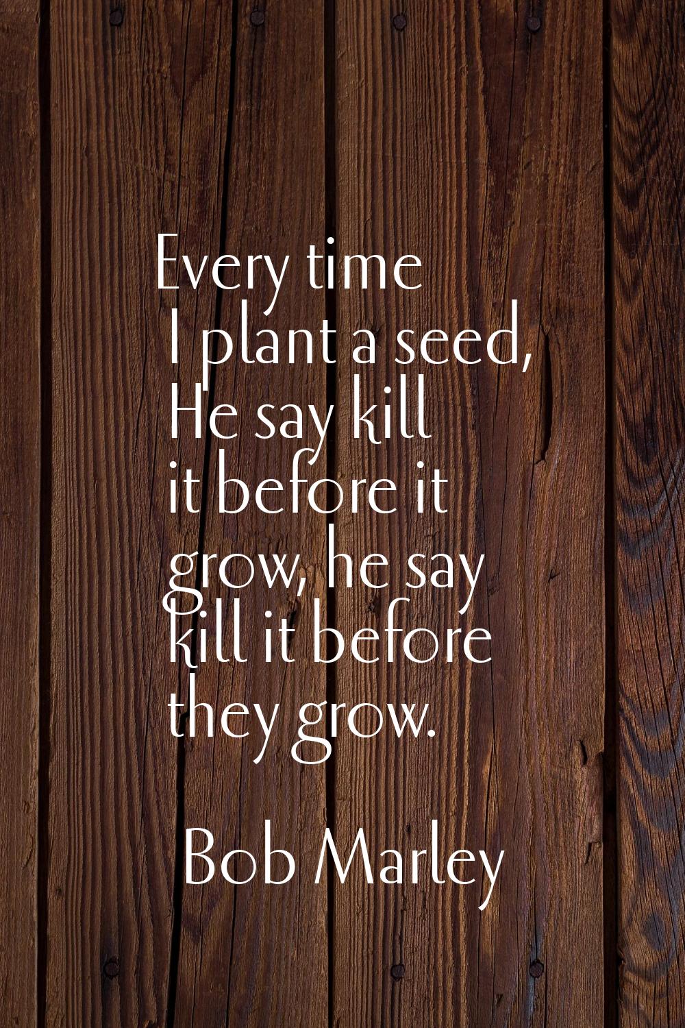 Every time I plant a seed, He say kill it before it grow, he say kill it before they grow.