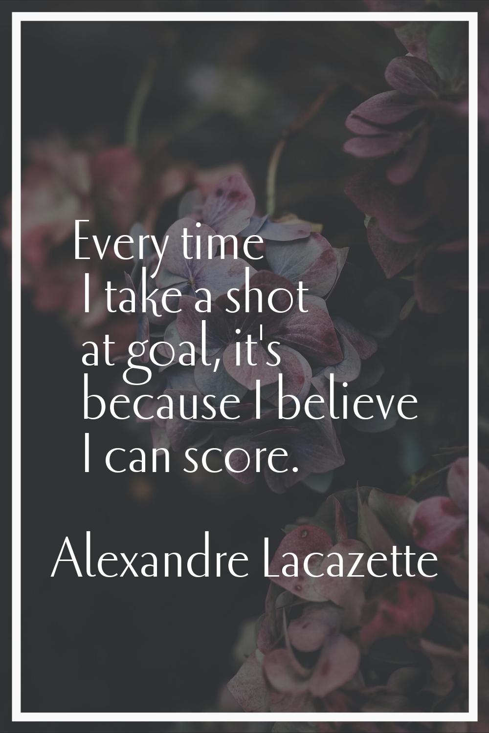 Every time I take a shot at goal, it's because I believe I can score.