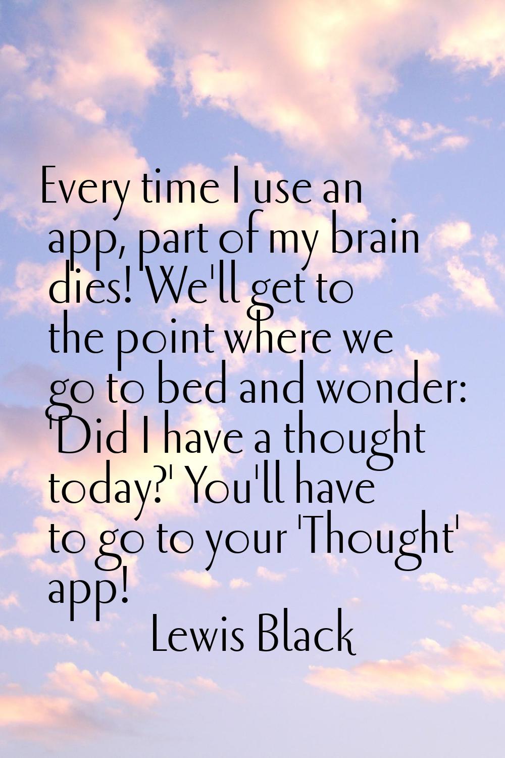Every time I use an app, part of my brain dies! We'll get to the point where we go to bed and wonde