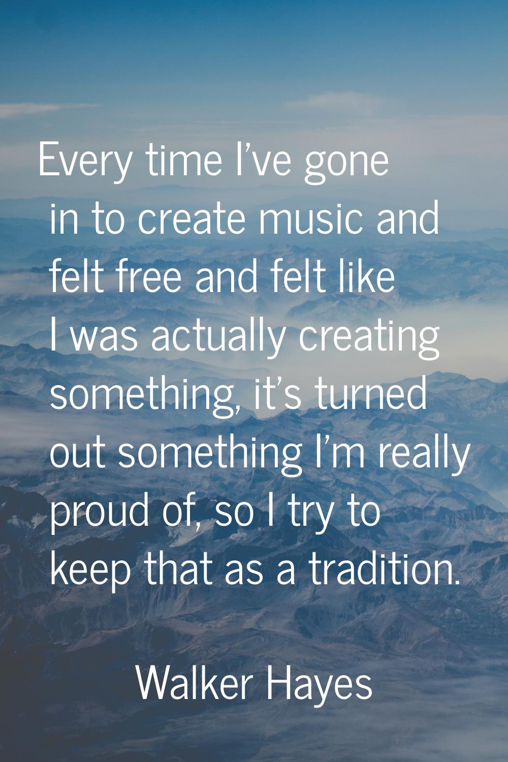 Every time I've gone in to create music and felt free and felt like I was actually creating somethi