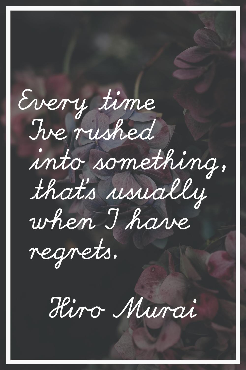 Every time I've rushed into something, that's usually when I have regrets.