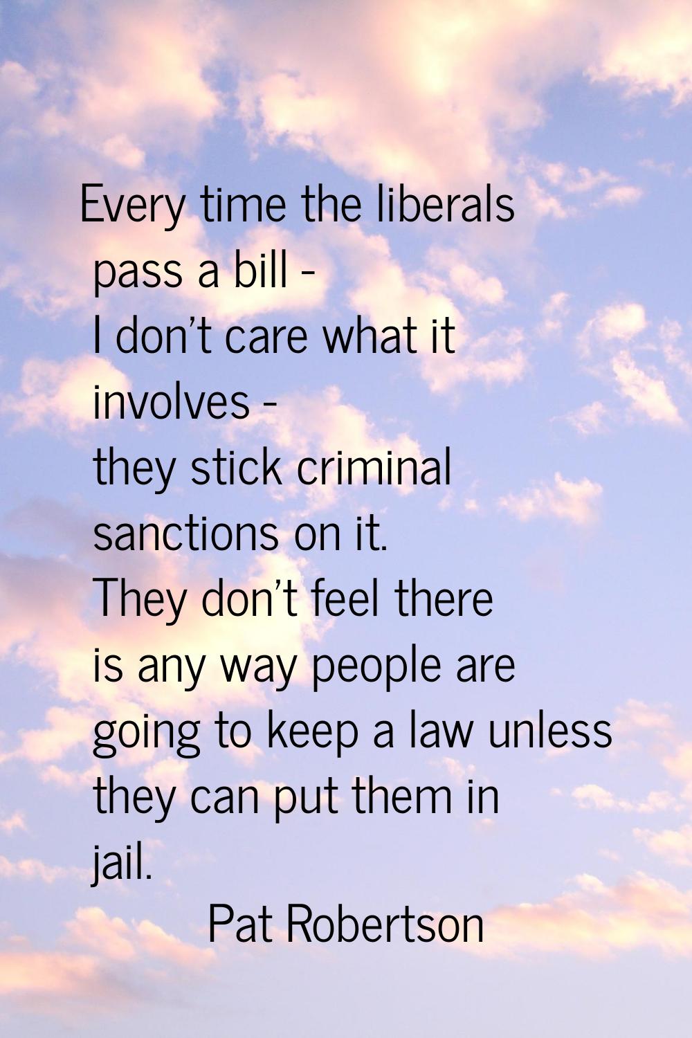 Every time the liberals pass a bill - I don't care what it involves - they stick criminal sanctions