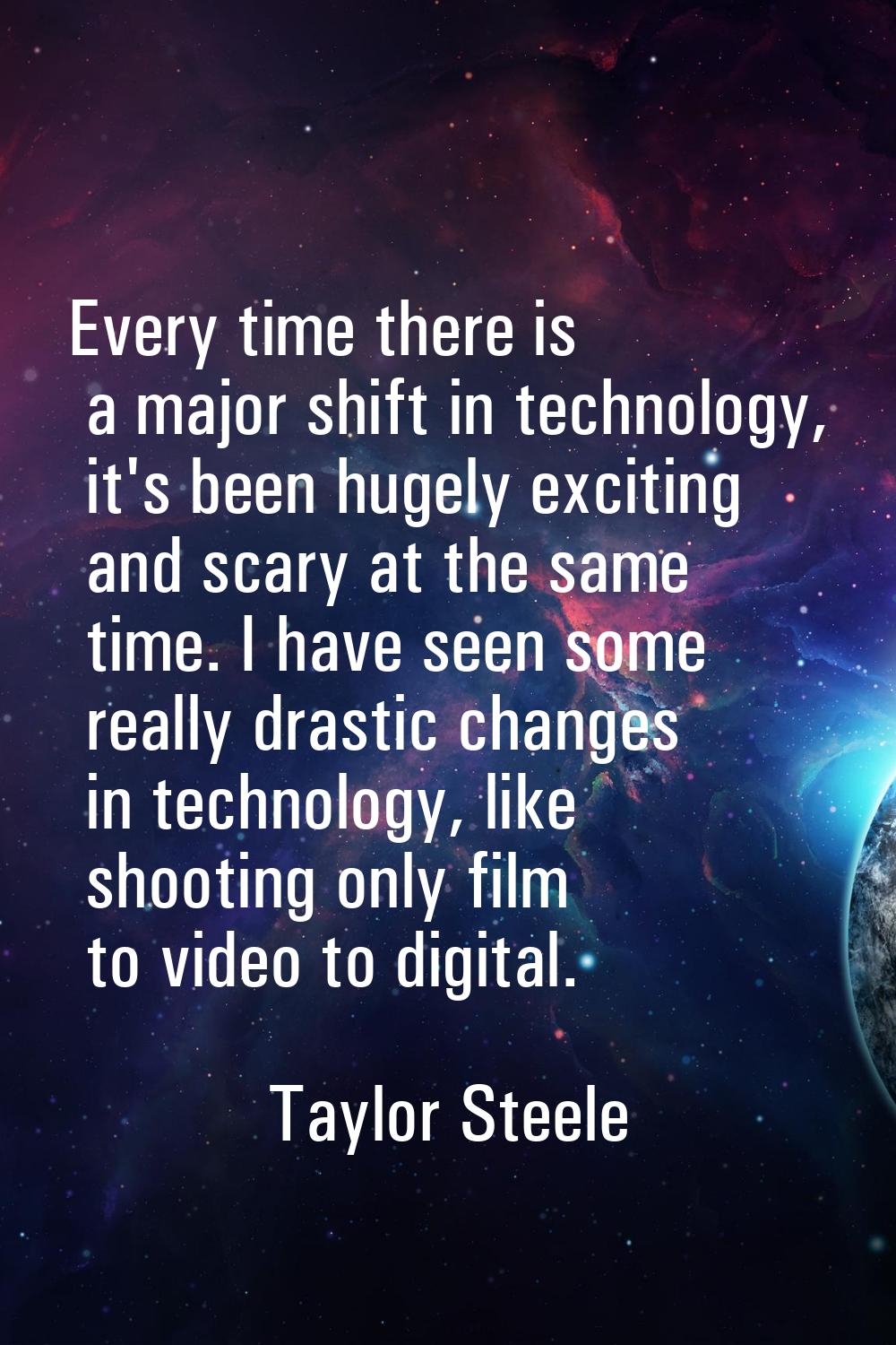 Every time there is a major shift in technology, it's been hugely exciting and scary at the same ti