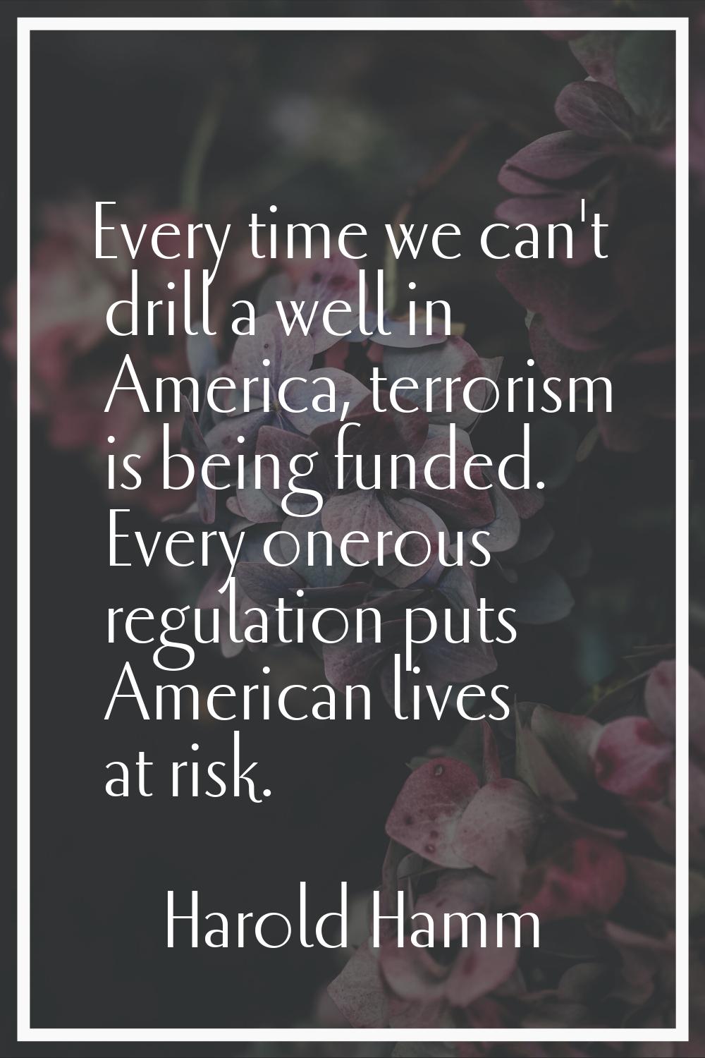 Every time we can't drill a well in America, terrorism is being funded. Every onerous regulation pu