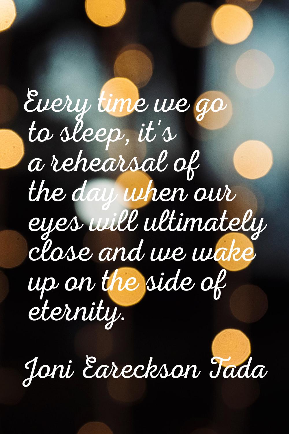 Every time we go to sleep, it's a rehearsal of the day when our eyes will ultimately close and we w