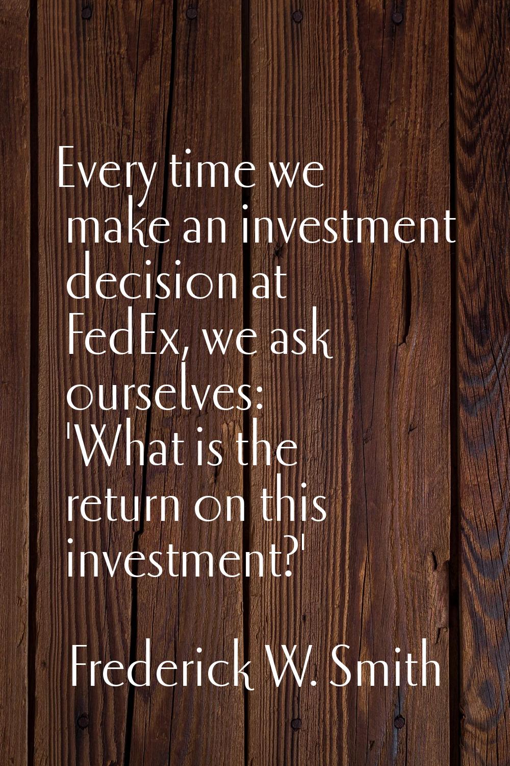 Every time we make an investment decision at FedEx, we ask ourselves: 'What is the return on this i