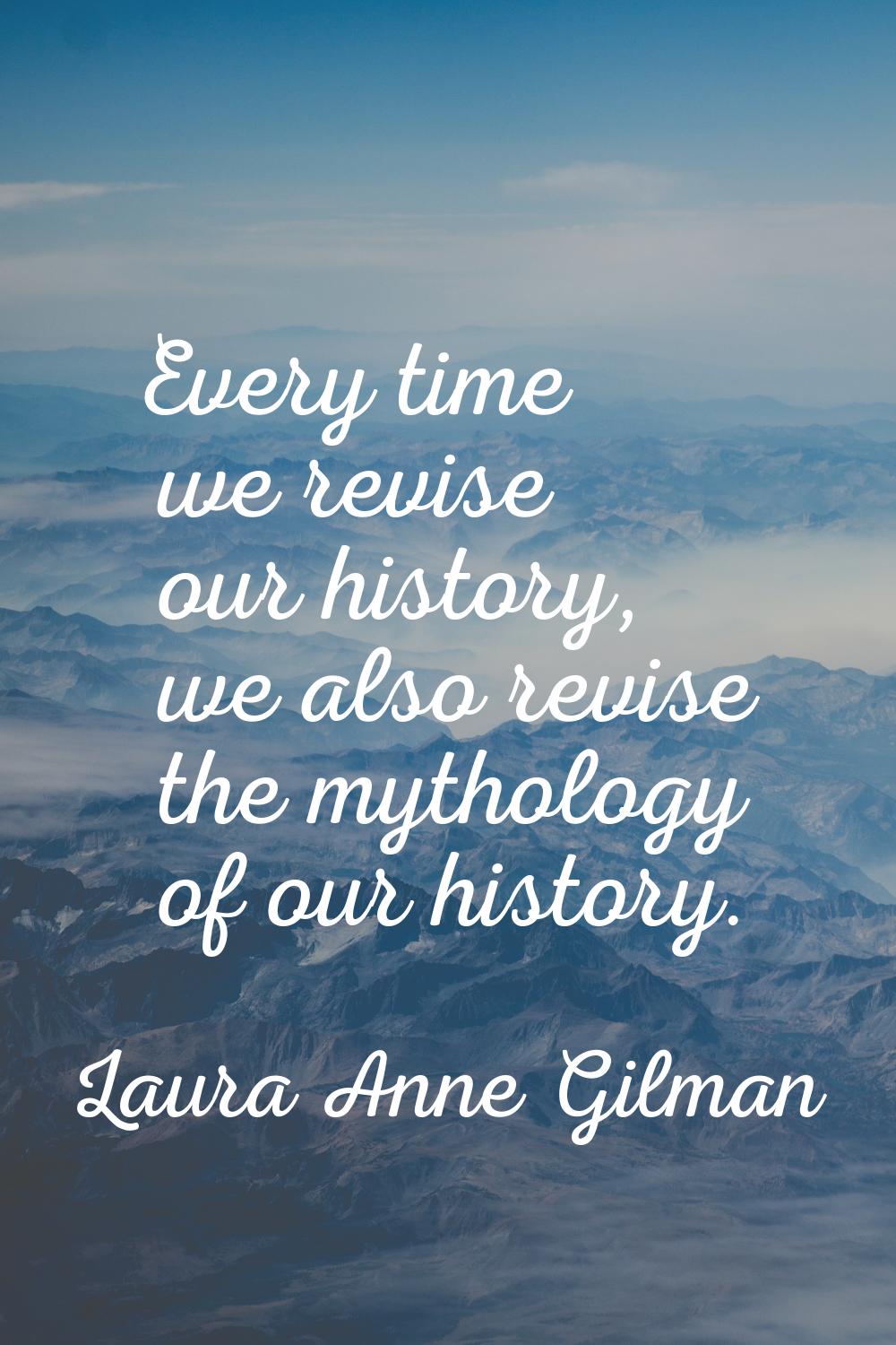 Every time we revise our history, we also revise the mythology of our history.