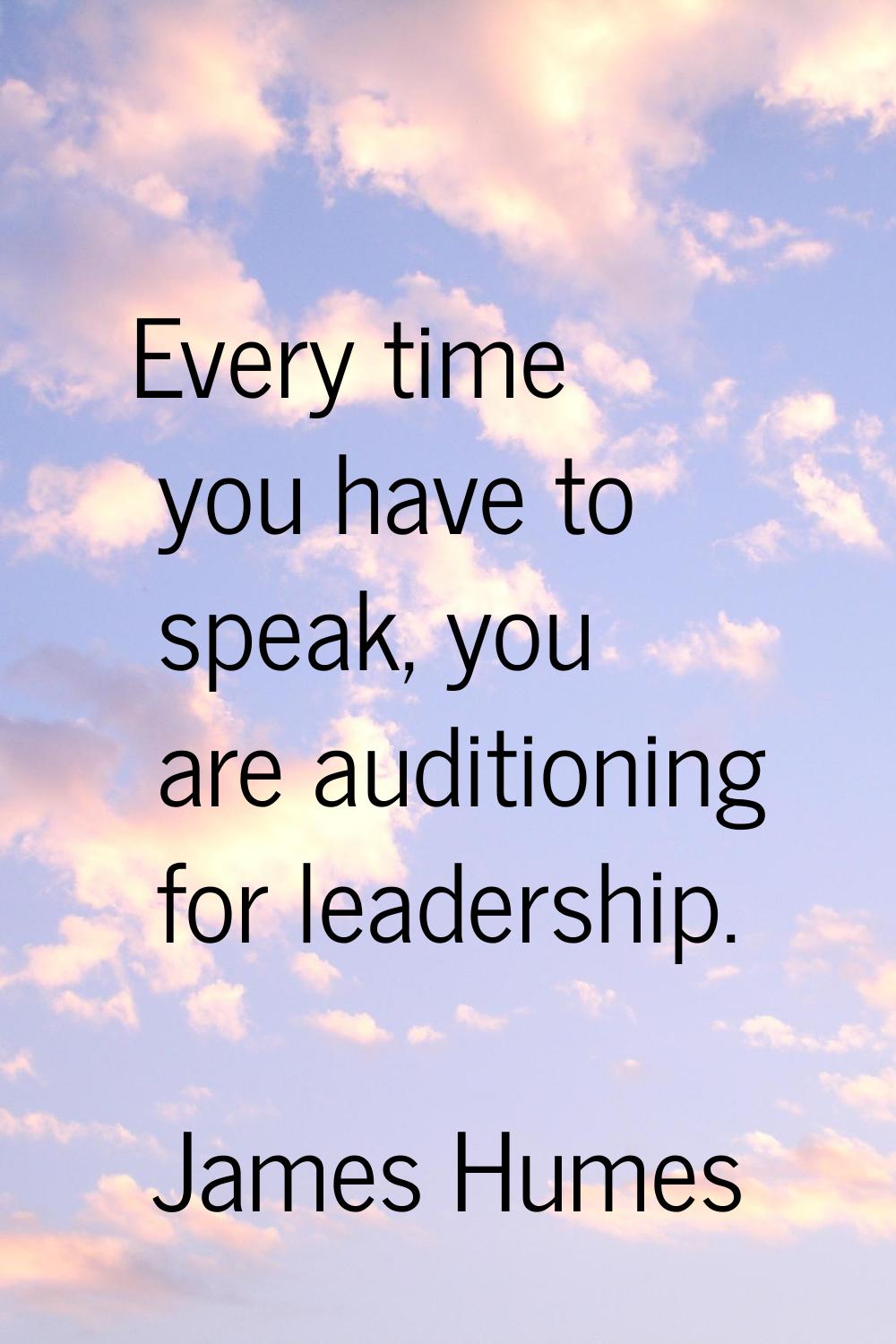 Every time you have to speak, you are auditioning for leadership.