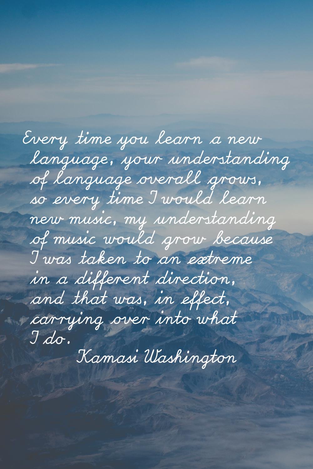 Every time you learn a new language, your understanding of language overall grows, so every time I 