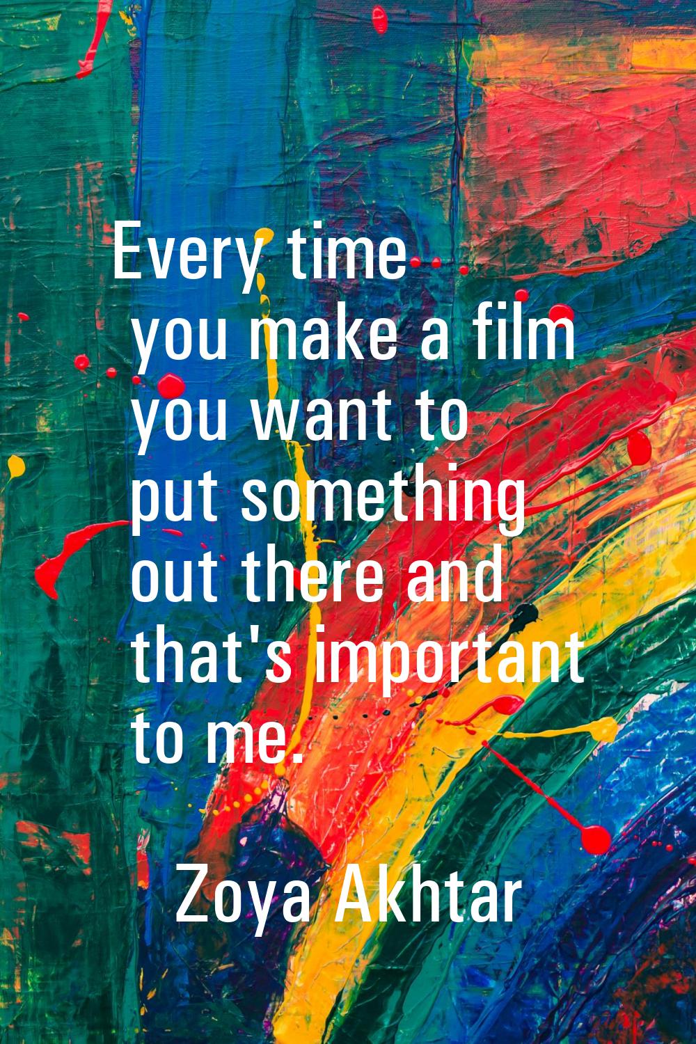 Every time you make a film you want to put something out there and that's important to me.