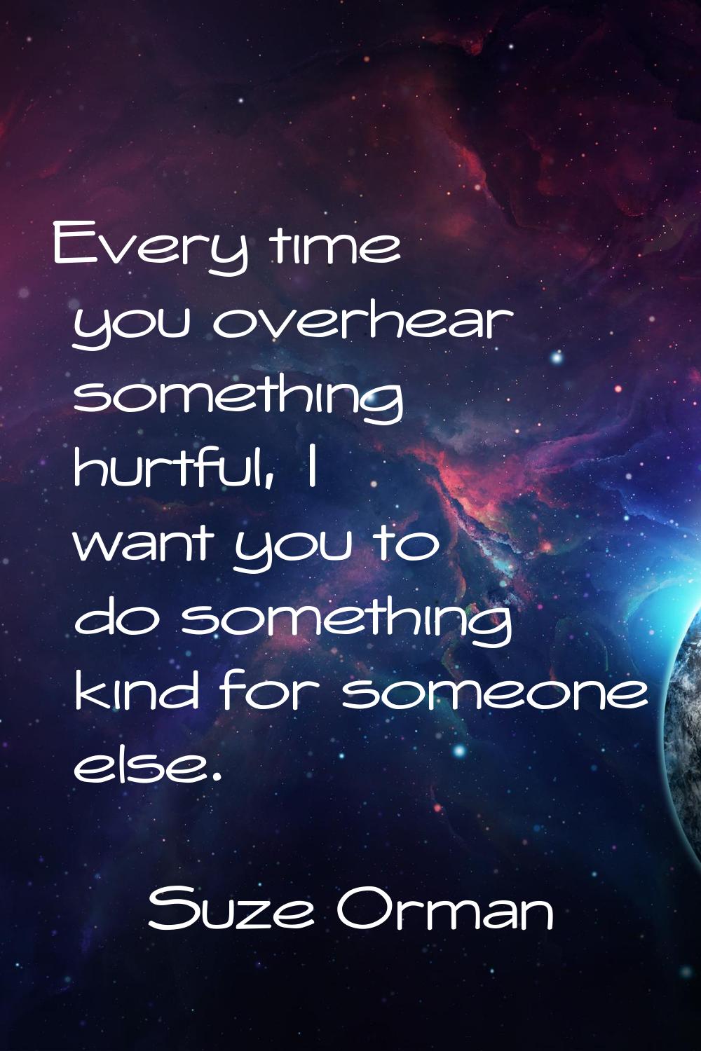 Every time you overhear something hurtful, I want you to do something kind for someone else.