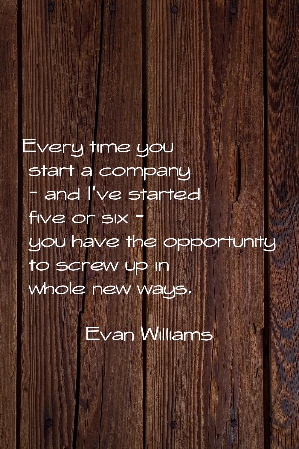 Every time you start a company - and I've started five or six - you have the opportunity to screw u