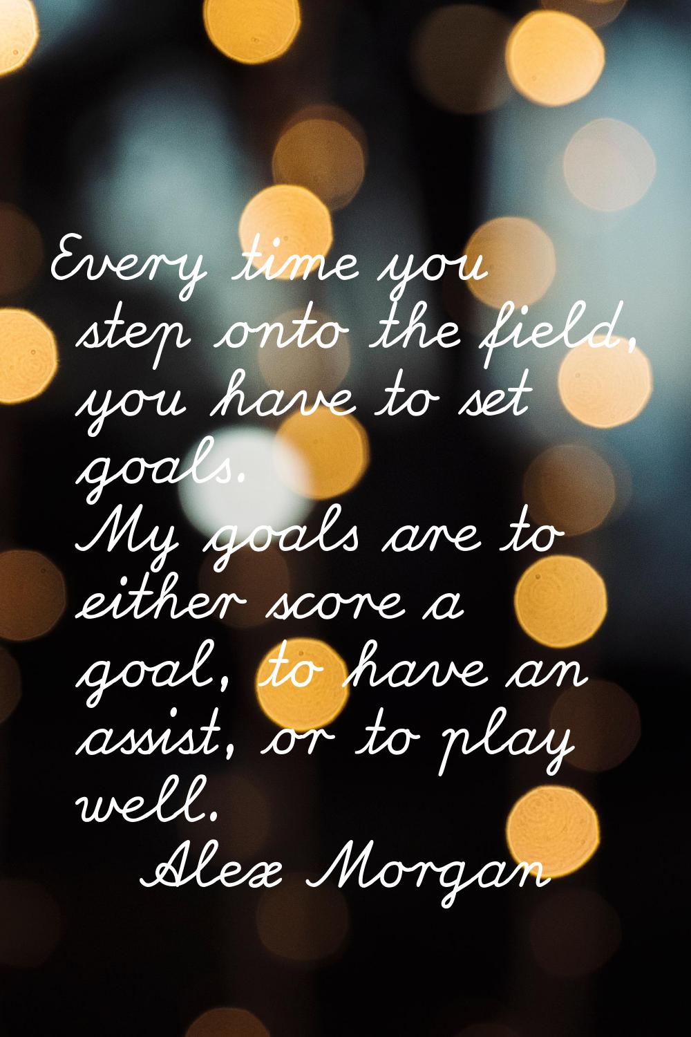 Every time you step onto the field, you have to set goals. My goals are to either score a goal, to 