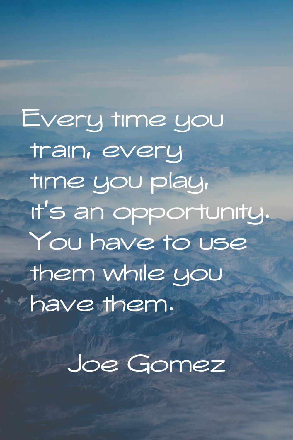 Every time you train, every time you play, it's an opportunity. You have to use them while you have