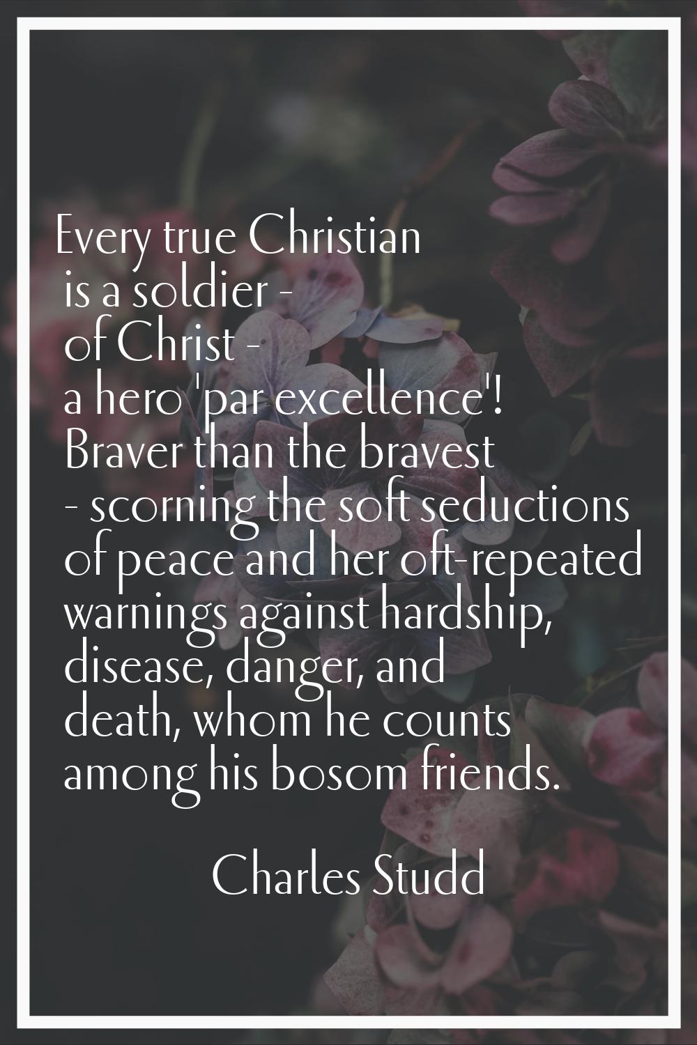 Every true Christian is a soldier - of Christ - a hero 'par excellence'! Braver than the bravest - 