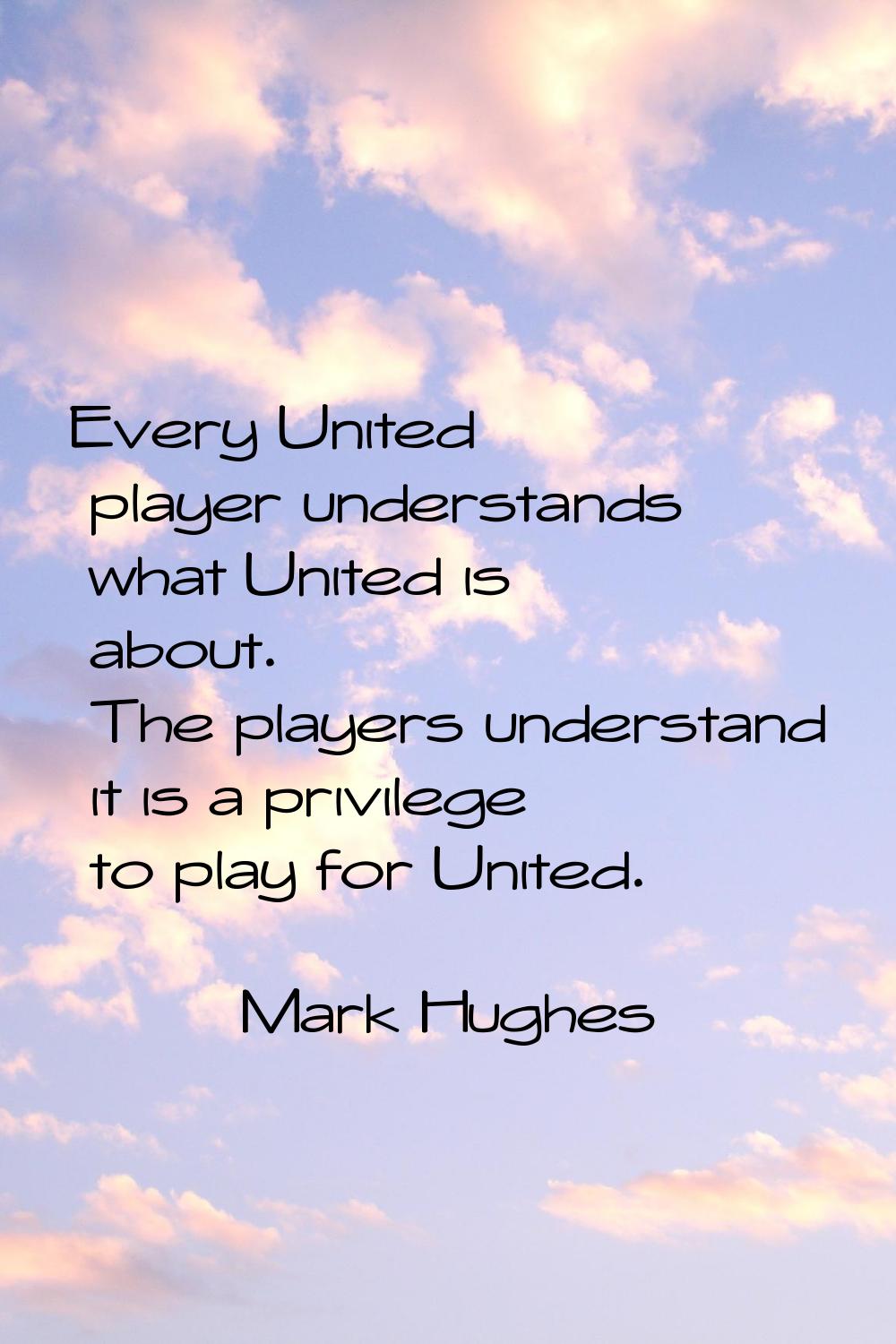 Every United player understands what United is about. The players understand it is a privilege to p