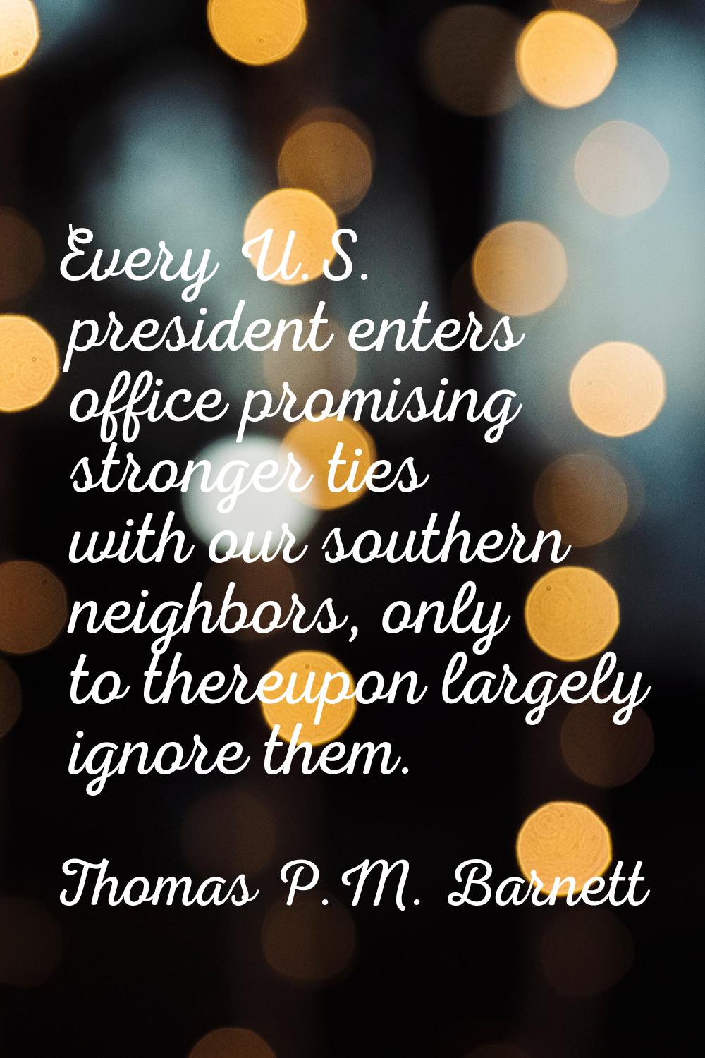 Every U.S. president enters office promising stronger ties with our southern neighbors, only to the