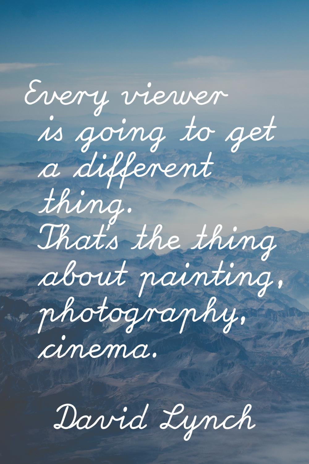 Every viewer is going to get a different thing. That's the thing about painting, photography, cinem