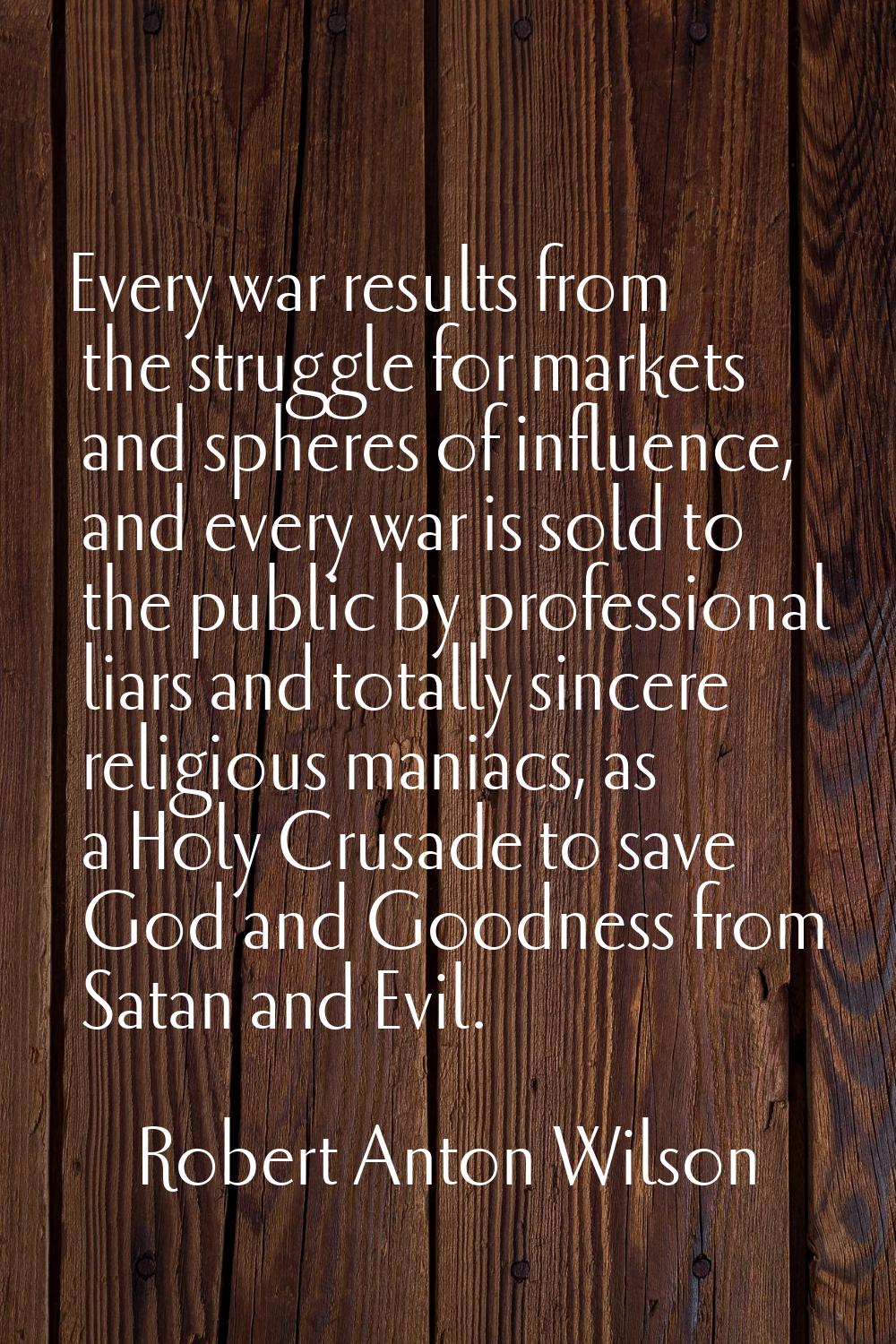 Every war results from the struggle for markets and spheres of influence, and every war is sold to 